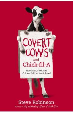 Covert Cows and Chick-Fil-A: How Faith, Cows, and Chicken Built an Iconic Brand - Steve Robinson
