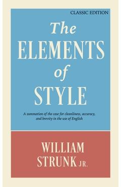 The elements of style: a summation of the case for cleanliness, accuracy, and brevity in the use of english (classic edition) - william strunk