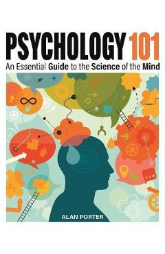 Psychology 101: An Essential Guide to the Science of the Mind - Alan Porter