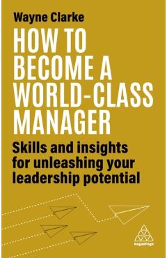 How to Become a World-Class Manager: Skills and Insights for Unleashing Your Leadership Potential - Wayne Clarke