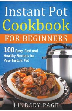 Instant Pot Cookbook for Beginners: 100 Easy, Fast and Healthy Recipes for Your Instant Pot - Lindsey Page