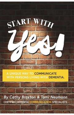 Start with Yes!: A Unique Way to Communicate with Persons Living with Dementia - Cathy Braxton