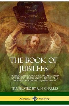 The Book of Jubilees: The Biblical Pseudepigrapha and Apocrypha Concerning Genesis, Known to the Early Christian Church and in Jewish Histor - R. H. Charles