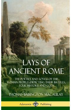 Lays of Ancient Rome: The Poetry and Songs of the Roman Peoples, Depicting Their Battles, Folk History and Gods (Hardcover) - Thomas Babington Macaulay