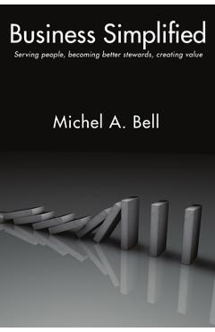 Business simplified: serving people, becoming better stewards, creating value - michel a. bell
