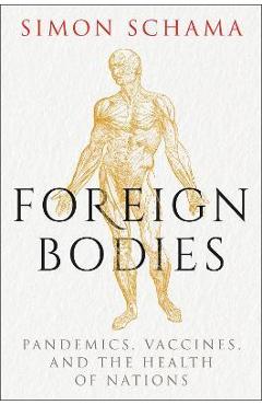 Foreign Bodies: Pandemics, Vaccines, and the Health of Nations - Simon Schama