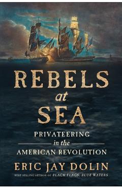 Rebels at Sea: Privateering in the American Revolution - Eric Jay Dolin