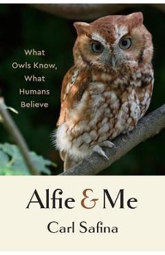 Alfie and Me: What Owls Know, What Humans Believe - Carl Safina