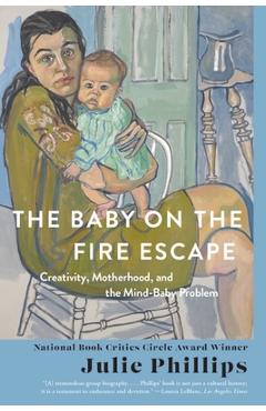 The Baby on the Fire Escape: Creativity, Motherhood, and the Mind-Baby Problem - Julie Phillips