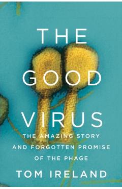 The Good Virus: The Amazing Story and Forgotten Promise of the Phage - Tom Ireland