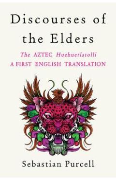 Discourses of the Elders: The Aztec Huehuetlatolli a First English Translation - Sebastian Purcell