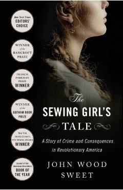 The Sewing Girl's Tale: A Story of Crime and Consequences in Revolutionary America - John Wood Sweet