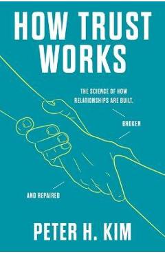 How Trust Works: The Science of How Relationships Are Built, Broken, and Repaired - Peter H. Kim