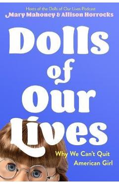 Dolls of Our Lives: Why We Can\'t Quit American Girl - Mary Mahoney