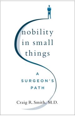 Nobility in Small Things: A Surgeon\'s Path - Craig R. Smith