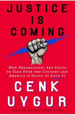 Justice Is Coming: How Progressives Are Going to Take Over the Country and America Is Going to Love It - Cenk Uygur