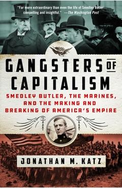 Gangsters of Capitalism: Smedley Butler, the Marines, and the Making and Breaking of America\'s Empire - Jonathan M. Katz