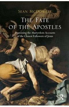 The Fate of the Apostles: Examining the Martyrdom Accounts of the Closest Followers of Jesus - Sean Mcdowell