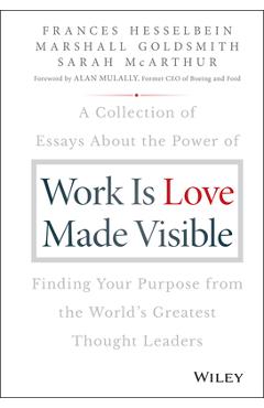 Work Is Love Made Visible: A Collection of Essays about the Power of Finding Your Purpose from the World\'s Greatest Thought Leaders - Marshall Goldsmith