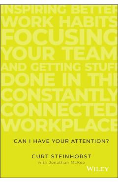 Can I Have Your Attention?: Inspiring Better Work Habits, Focusing Your Team, and Getting Stuff Done in the Constantly Connected Workplace - Curt Steinhorst