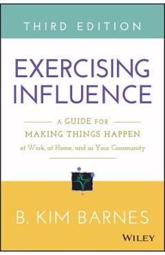 Exercising Influence: A Guide for Making Things Happen at Work, at Home, and in Your Community - B. Kim Barnes