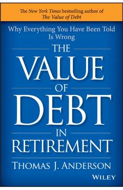 The Value of Debt in Retirement: Why Everything You Have Been Told Is Wrong - Thomas J. Anderson