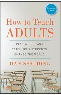 How to Teach Adults: Plan Your Class, Teach Your Students, Change the World - Dan Spalding