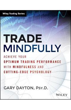 Trade Mindfully: Achieve Your Optimum Trading Performance with Mindfulness and Cutting-Edge Psychology - Gary Dayton