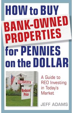How to Buy Bank-Owned Properties for Pennies on the Dollar: A Guide to Reo Investing in Today's Market - Jeff Adams