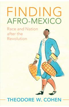 Finding Afro-Mexico: Race and Nation After the Revolution - Theodore W. Cohen