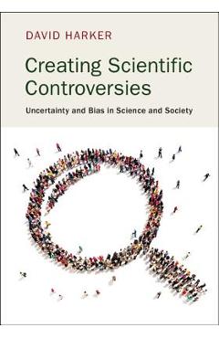 Creating Scientific Controversies: Uncertainty and Bias in Science and Society - David Harker