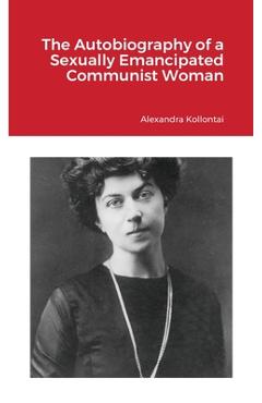 The Autobiography of a Sexually Emancipated Communist Woman - Alexandra Kollontai