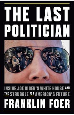 The Last Politician: Inside Joe Biden\'s White House and the Struggle for America\'s Future - Franklin Foer