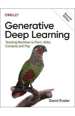 Generative Deep Learning: Teaching Machines to Paint, Write, Compose, and Play - David Foster