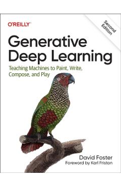 Generative Deep Learning: Teaching Machines to Paint, Write, Compose, and Play - David Foster