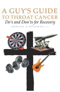 A Guy\'s Guide to Throat Cancer: Do\'s and Don\'ts for Recovery - chemotherapy prayers hydration chemo-brain radiation-therapy lymphedema dry-mouth CT-Sc - Edmund A. Rossman