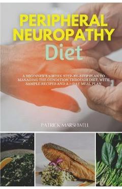 Peripheral Neuropathy Diet: A Beginner\'s 3-Week Step-by-Step Plan to Managing the Condition Through Diet, With Sample Recipes and a 7-Day Meal Pla - Patrick Marshwell