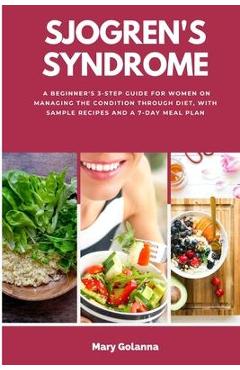 Sjogren\'s Syndrome: A Beginner\'s 3-Step Guide for Women on Managing the Condition Through Diet, With Sample Recipes and a 7-Day Meal Plan - Mary Golanna