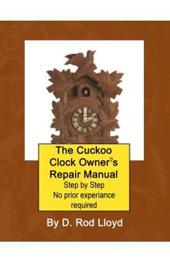 The Cuckoo Clock Owner's Repair Manual, Step by Step No Prior Experience Required - D. Rod Lloyd