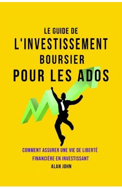 Le Guide de L'investissement Boursier Pour Les Adolescents: Comment Assurer Une Vie de Liberté Financière Grâce au Pouvoir de L'investissement - Alan John