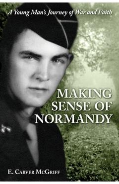 Making Sense of Normandy: A Young Man\'s Journey of Faith and War - E. Carver Mcgriff