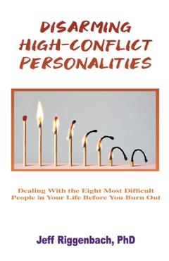 Disarming High-Conflict Personalities: Dealing with the Eight Most Difficult People in Your Life Before They Burn You Out - Jeff Riggenbach