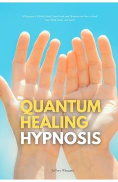 Quantum Healing Hypnosis: A Beginner's 2-Week Quick Start Guide and Overview on How to Heal Your Mind, Body, and Spirit: A Beginner's Overview,
