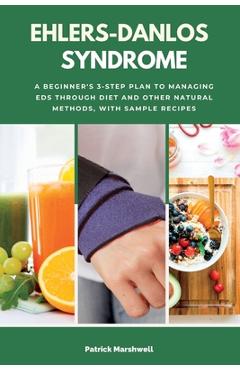 Ehlers-Danlos Syndrome: A Beginner\'s 3-Step Plan to Managing EDS Through Diet and Other Natural Methods, With Sample Recipes - Patrick Marshwell