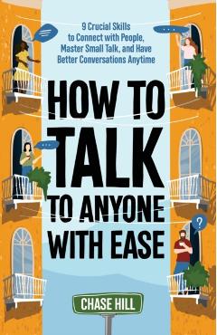 How to Talk to Anyone with Ease: 9 Crucial Skills to Connect with People, Master Small Talk, and Have Better Conversations Anytime - Chase Hill