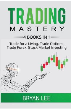 Trading Mastery- 4 Books in 1: Trade for a Living, Trade Options, Trade Forex, Stock Market Investing - Bryan Lee