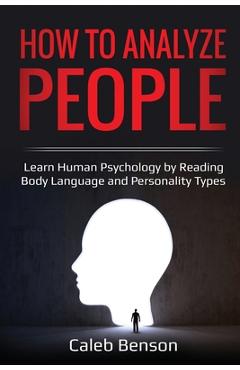 How to Analyze People: Learn Human Psychology by Reading Body Language and Personality Types - Caleb Benson