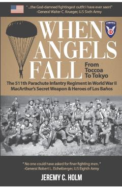 When Angels Fall: From Toccoa to Tokyo: The 511th Parachute Infantry Regiment in World War II MacArthur's Secret Weapon & Heroes of Los