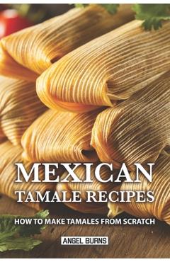 Mexican Tamale Recipes: How to Make Tamales From Scratch - Angel Burns