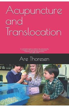 Acupuncture and Translocation: an overlooked aspect of medicine, life and spirituality A treatise on the phenomenon of Translocation Understood throu - Are Simeon Thoresen D. V. M.